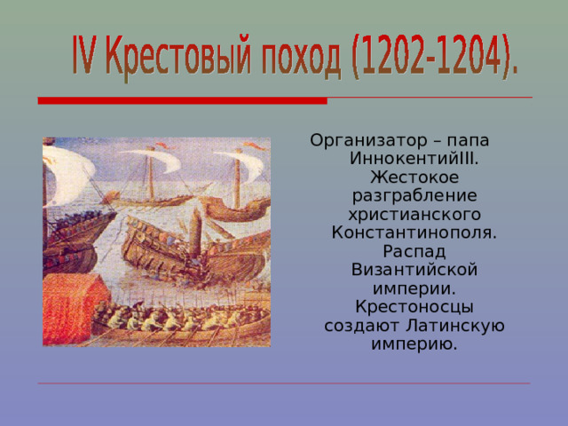 Организатор – папа Иннокентий III . Жестокое разграбление христианского Константинополя. Распад Византийской империи. Крестоносцы создают Латинскую империю. 