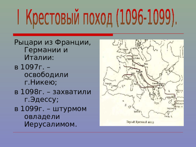 Рыцари из Франции, Германии и Италии: в 1097г. – освободили г.Никею; в 1098г. – захватили г.Эдессу; в 1099г. – штурмом овладели Иерусалимом. 