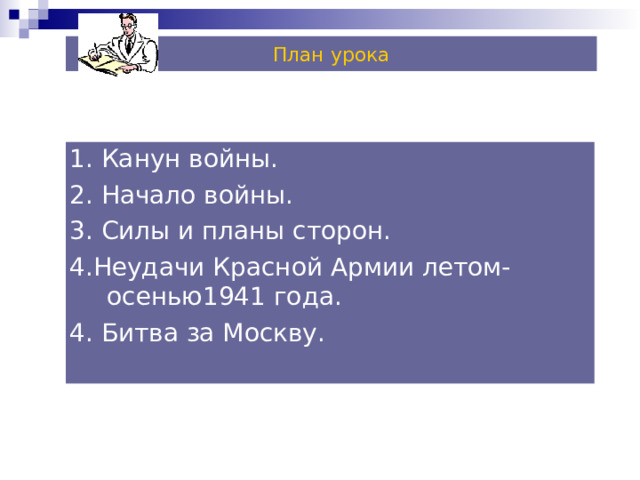 План урока 1.  Канун войны. 2. Начало войны. 3. Силы и планы сторон. 4.Неудачи Красной Армии летом-осенью1941 года. 4. Битва за Москву. 