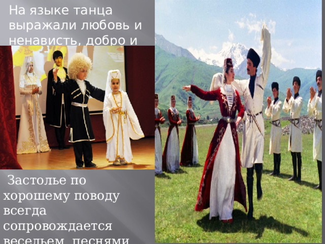 На языке танца выражали любовь и ненависть, добро и зло, радость и горе.  Застолье по хорошему поводу всегда сопровождается весельем, песнями, шутками. 