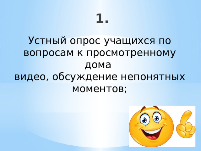 1. Устный опрос учащихся по вопросам к просмотренному дома видео, обсуждение непонятных моментов; 