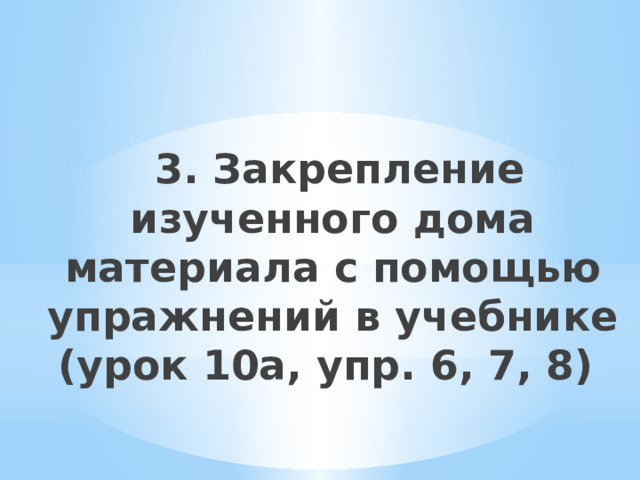  3. Закрепление изученного дома материала с помощью упражнений в учебнике (урок 10а, упр. 6, 7, 8) 