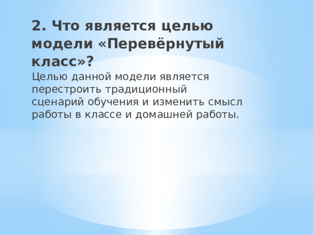 2. Что является целью модели «Перевёрнутый класс»?      Целью данной модели является перестроить традиционный сценарий обучения и изменить смысл работы в классе и домашней работы. 