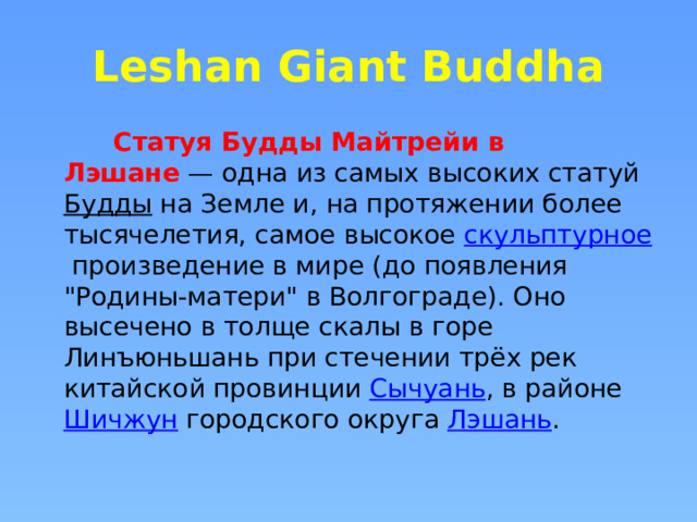Leshan Giant Buddha  Статуя Будды Майтрейи в Лэшане  — одна из самых высоких статуй  Будды  на Земле и, на протяжении более тысячелетия, самое высокое  скульптурное  произведение в мире (до появления 