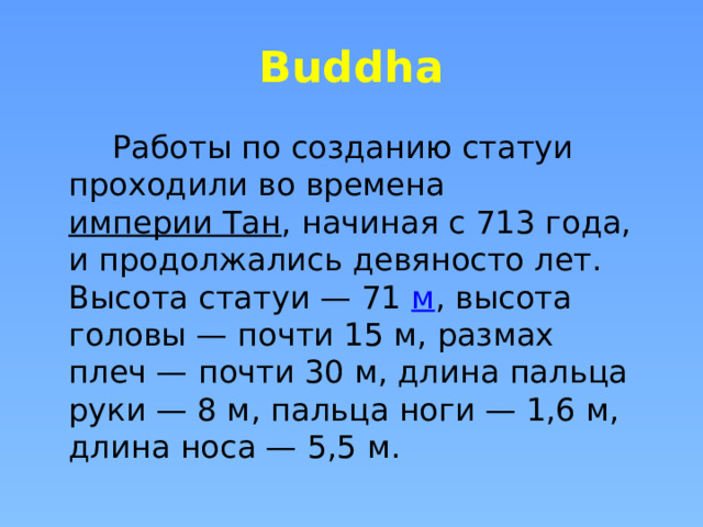 Buddha  Работы по созданию статуи проходили во времена  империи Тан , начиная с 713 года, и продолжались девяносто лет. Высота статуи — 71  м , высота головы — почти 15 м, размах плеч — почти 30 м, длина пальца руки — 8 м, пальца ноги — 1,6 м, длина носа — 5,5 м. 