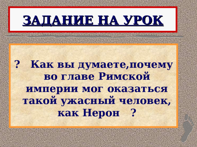 ЗАДАНИЕ НА УРОК  ? Как вы думаете,почему во главе Римской империи мог оказаться такой ужасный человек, как Нерон ? 