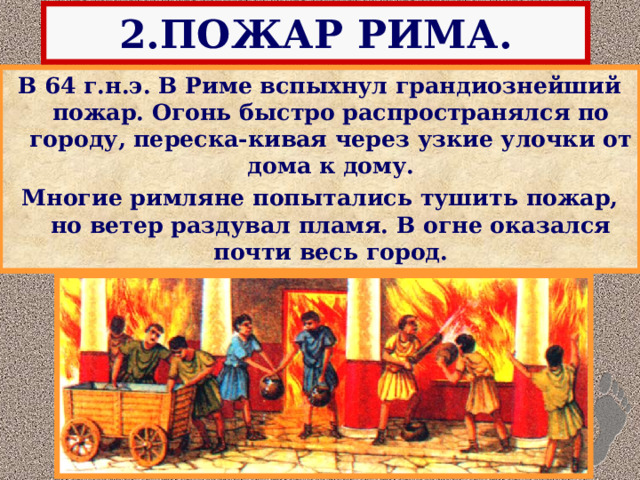 2.ПОЖАР РИМА. В 64 г.н.э. В Риме вспыхнул грандиознейший пожар. Огонь быстро распространялся по городу, переска-кивая через узкие улочки от дома к дому. Многие римляне попытались тушить пожар, но ветер раздувал пламя. В огне оказался почти весь город.  