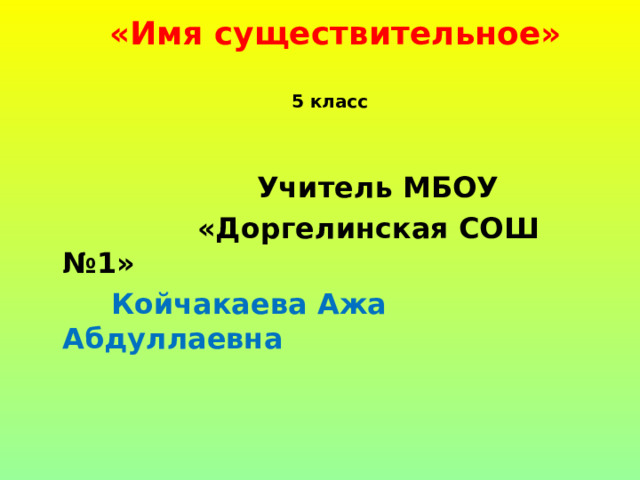  «Имя существительное»   5 класс   Учитель МБОУ  «Доргелинская СОШ №1»  Койчакаева Ажа Абдуллаевна  