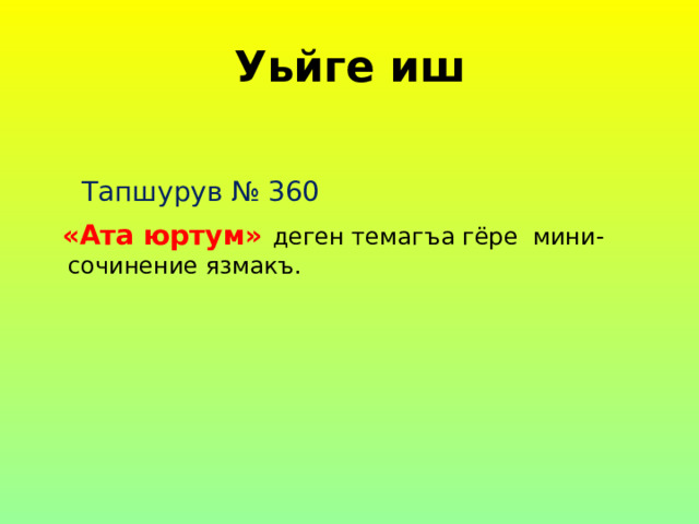 Уьйге иш  Тапшурув № 360  «Ата юртум» деген темагъа гёре мини-сочинение язмакъ. 