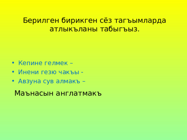  Берилген бирикген сёз тагъымларда атлыкъланы табыгъыз. Кепине гелмек – Инени гезю чакъы - Авзуна сув алмакъ –  Маънасын англатмакъ 