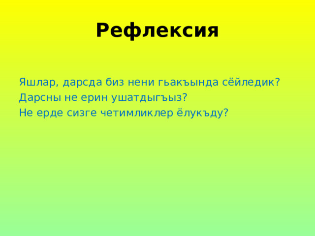 Рефлексия Яшлар, дарсда биз нени гьакъында сёйледик? Дарсны не ерин ушатдыгъыз? Не ерде сизге четимликлер ёлукъду? 