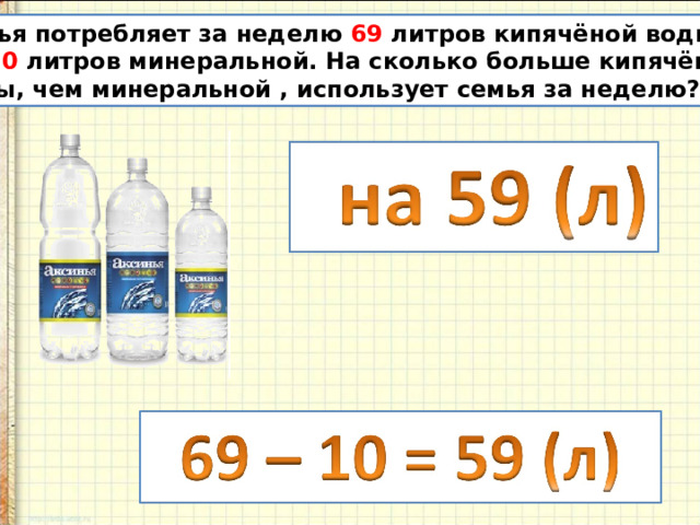 Семья потребляет за неделю 69 литров кипячёной воды и 10 литров минеральной. На сколько больше кипячёной воды, чем минеральной , использует семья за неделю? 