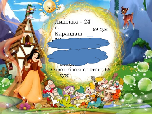 Линейка – 24 с. Карандаш – 10 с. Блокнот - ? с. 99 сум 1) 24 + 10 = 34 (с) линейка и карандаш 2) 99 – 34 = 65 (с) блокнот Ответ: блокнот стоит 65 сум 