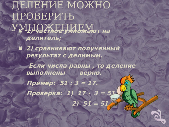 ДЕЛЕНИЕ МОЖНО ПРОВЕРИТЬ УМНОЖЕНИЕМ 1) частное умножают на делитель; 2) сравнивают полученный результат с делимым.  Если числа равны , то деление выполнены верно.  Пример: 51 : 3 = 17.  Проверка: 1) 17 •  3 = 51  2) 51 = 51 