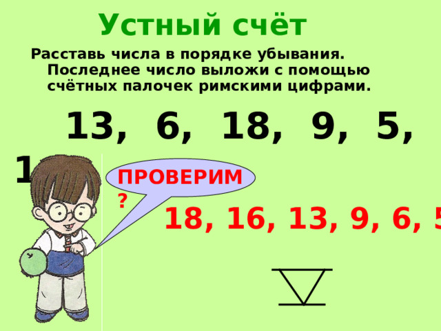 Устный счёт Расставь числа в порядке убывания. Последнее число выложи с помощью счётных палочек римскими цифрами.  13, 6, 18, 9, 5, 16 ПРОВЕРИМ? 18, 16, 13, 9, 6, 5 