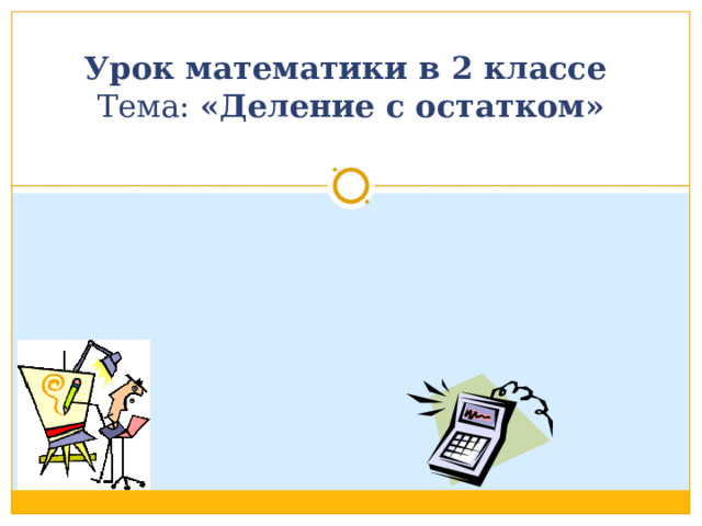 Урок математики в 2 классе  Тема: «Деление с остатком»   