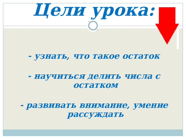 Цели урока:  - узнать, что такое остаток   - научиться делить числа с остатком   - развивать внимание, умение рассуждать 