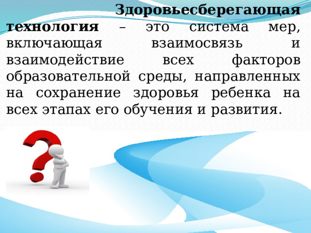  Здоровьесберегающая технология – это система мер, включающая взаимосвязь и взаимодействие всех факторов образовательной среды, направленных на сохранение здоровья ребенка на всех этапах его обучения и развития. 