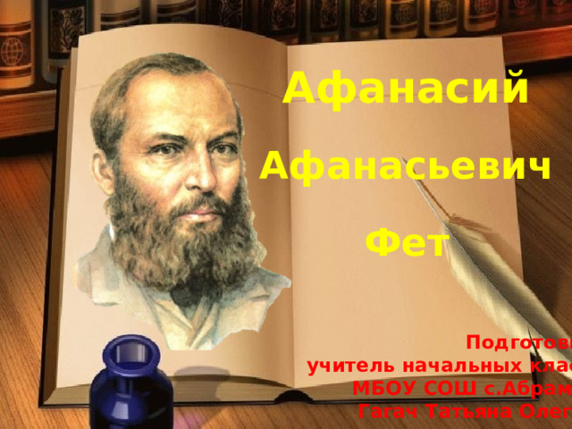 Афанасий Афанасьевич Фет Подготовила: учитель начальных классов МБОУ СОШ с.Абрамовка Гагач Татьяна Олеговна 