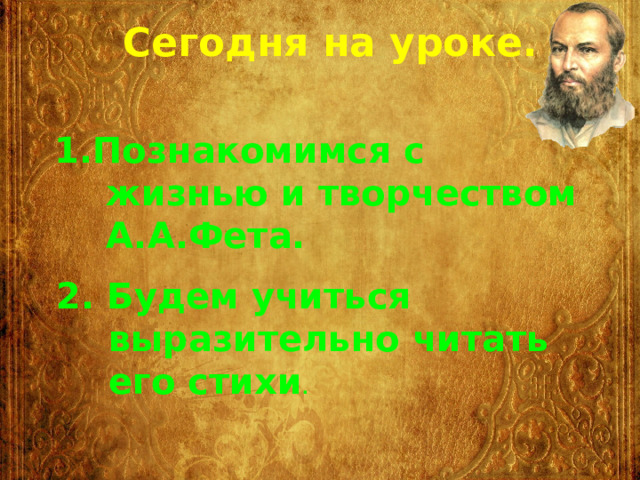 Сегодня на уроке. 1.Познакомимся с жизнью и творчеством А.А.Фета. 2. Будем учиться выразительно читать его стихи . 