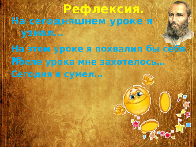 Рефлексия.  На сегодняшнем уроке я  узнал… На этом уроке я похвалил бы себя за… После урока мне захотелось… Сегодня я сумел… 