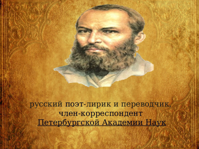 русский  поэт -лирик и переводчик,  член-корреспондент   Петербургской Академии Наук 
