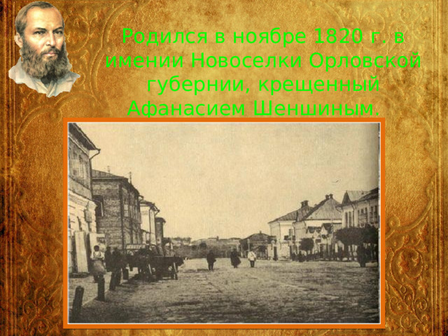 Родился в ноябре 1820 г. в имении Новоселки Орловской губернии, крещенный Афанасием Шеншиным. 