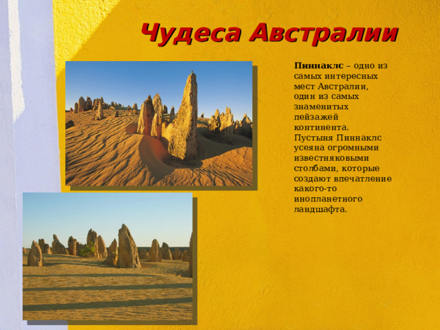 Чудеса Австралии Пиннаклс – одно из самых интересных мест Австралии, один из самых знаменитых пейзажей континента. Пустыня Пиннаклс усеяна огромными известняковыми столбами, которые создают впечатление какого-то инопланетного ландшафта. 