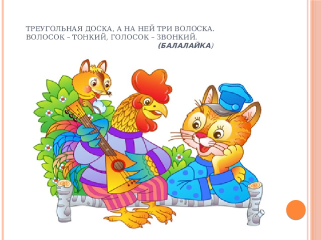   Треугольная доска, а на ней три волоска.  Волосок – тонкий, голосок – звонкий.   (Балалайка )   