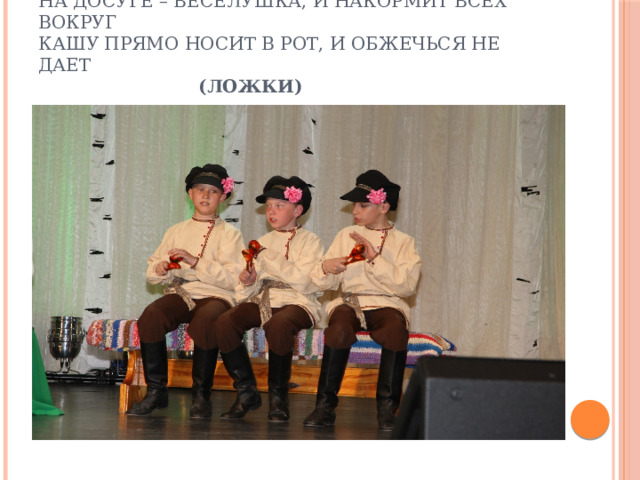 Деревянная подружка, без нее мы , как без рук  на досуге – веселушка, и накормит всех вокруг  кашу прямо носит в рот, и обжечься не дает       (Ложки) 