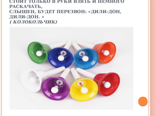          Он под шапочкой сидит, не тревожь его - молчит.  Стоит только в руки взять и немного раскачать,  Слышен, будет перезвон: «Дили-дон, дили-дон. »  ( Колокольчик)   