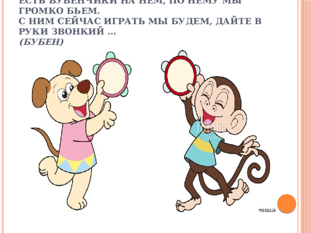 Есть бубенчики на нем, по нему мы громко бьем.  С ним сейчас играть мы будем, дайте в руки звонкий …  (Бубен) 