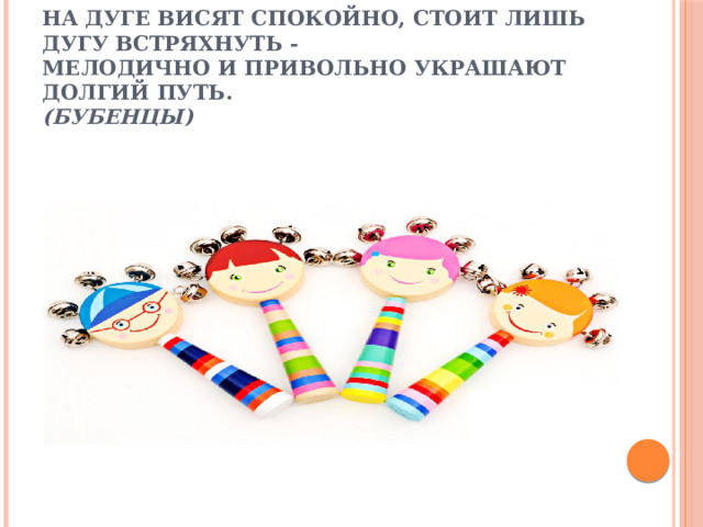 На дуге висят спокойно, стоит лишь дугу встряхнуть -  Мелодично и привольно украшают долгий путь.  (Бубенцы)   