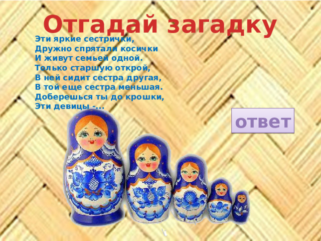 Отгадай загадку Эти яркие сестрички, Дружно спрятали косички И живут семьей одной. Только старшую открой, В ней сидит сестра другая, В той еще сестра меньшая. Доберешься ты до крошки, Эти девицы -... ответ 
