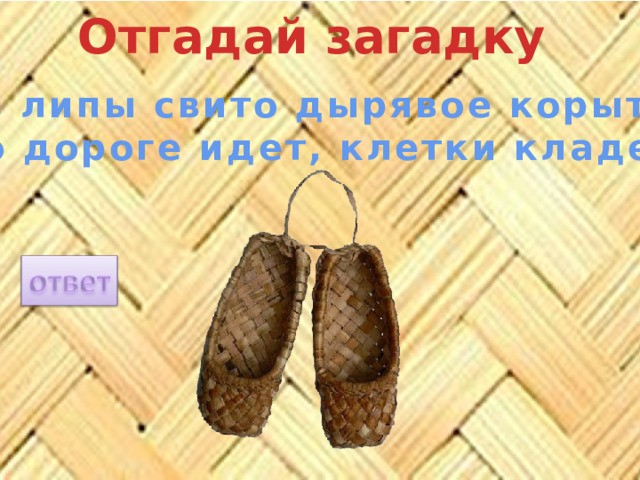 Отгадай загадку Из липы свито дырявое корыто, По дороге идет, клетки кладет. 