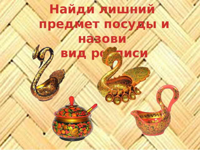 Найди лишний  предмет посуды и назови  вид росписи 