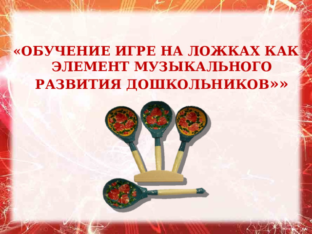 «ОБУЧЕНИЕ ИГРЕ НА ЛОЖКАХ КАК ЭЛЕМЕНТ МУЗЫКАЛЬНОГО РАЗВИТИЯ ДОШКОЛЬНИКОВ »»   