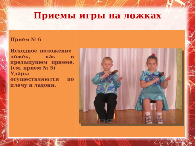 Приемы игры на ложках   Прием № 6  Исходное положение ложек, как в предыдущем приеме. (см. прием № 5) Удары осуществляются по плечу и ладони.   