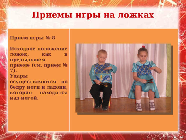 Приемы игры на ложках   Прием игры № 8  Исходное положение ложек, как в предыдущем приеме (см. прием № 7). Удары осуществляются по бедру ноги и ладони, которая находится над ногой. 