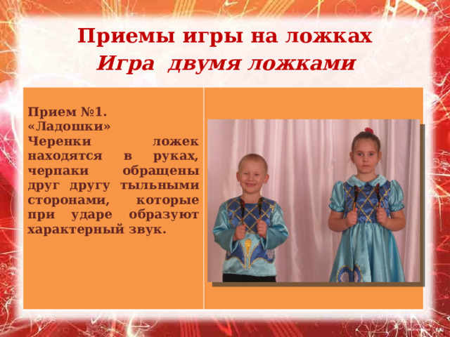 Приемы игры на ложках Игра двумя ложками    Прием №1. «Ладошки» Черенки ложек находятся в руках, черпаки обращены друг другу тыльными сторонами, которые при ударе образуют характерный звук.  