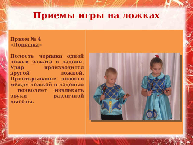 Приемы игры на ложках   Прием № 4 «Лошадка»  Полость черпака одной ложки зажата в ладони. Удар производится другой ложкой. Приоткрывание полости между ложкой и ладонью позволяет извлекать звуки различной высоты. 