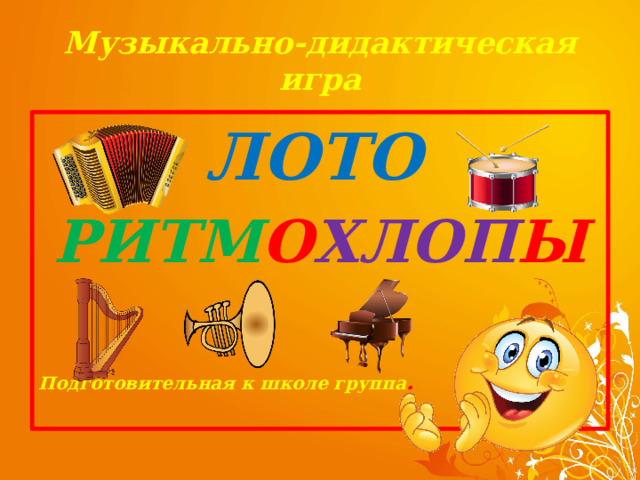 Музыкально-дидактическая игра  ЛОТО РИТМ О ХЛОП Ы    Подготовительная к школе группа . 