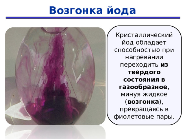 Возгонка йода Кристаллический йод обладает способностью при нагревании переходить из твердого  состояния в газообразное , минуя жидкое ( возгонка ), превращаясь в фиолетовые пары. 