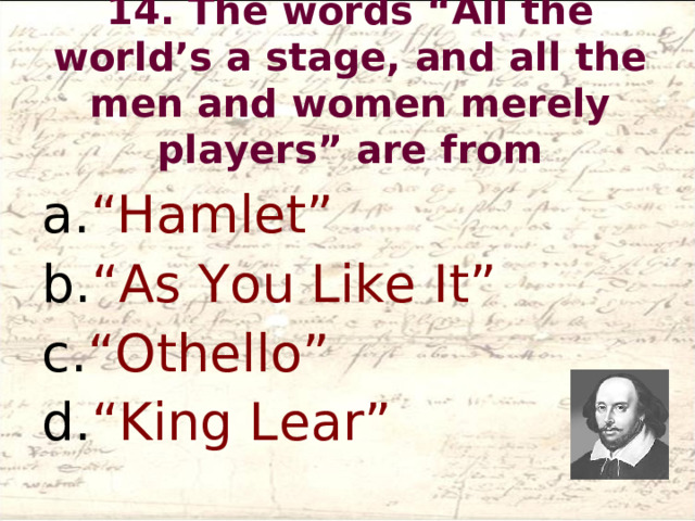14. The words “All the world’s a stage, and all the men and women merely players” are from   “Hamlet” “As You Like It” “Othello” “King Lear”  
