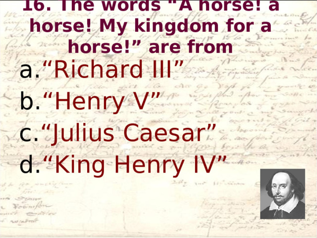 16. The words “A horse! a horse! My kingdom for a horse!” are from   “Richard III” “Henry V” “Julius Caesar” “King Henry IV”  