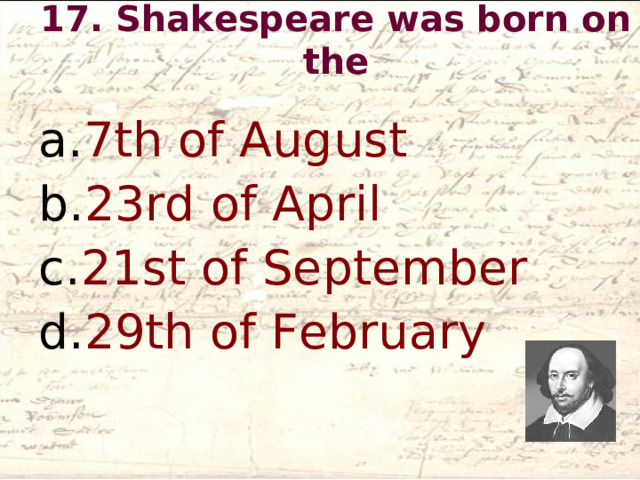 17. Shakespeare was born on the   7th of August 23rd of April 21st of September 29th of February  