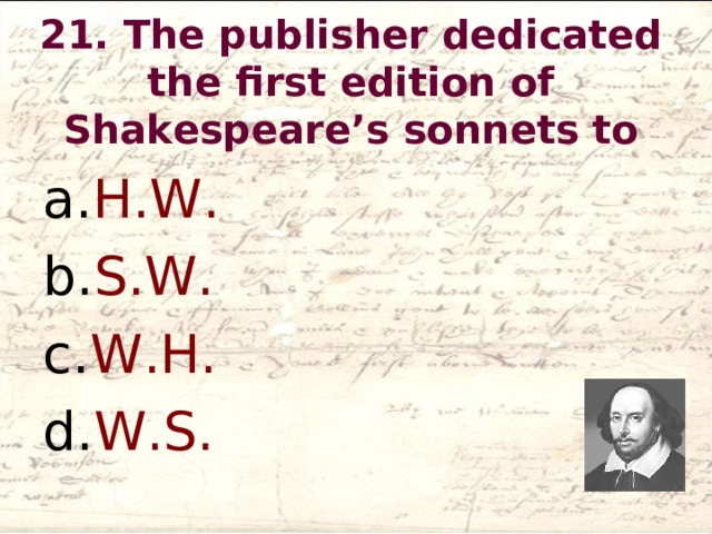 21. The publisher dedicated the first edition of Shakespeare’s sonnets to   H.W. S.W. W.H. W.S.  