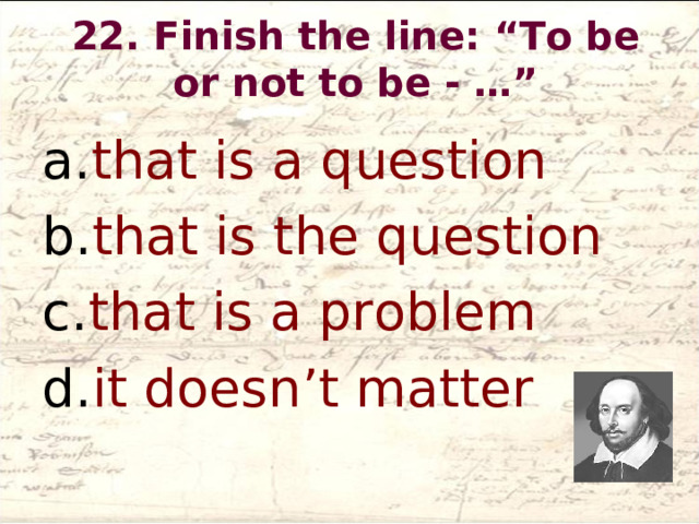 22. Finish the line: “To be or not to be - …”   that is a question that is the question that is a problem it doesn’t matter  