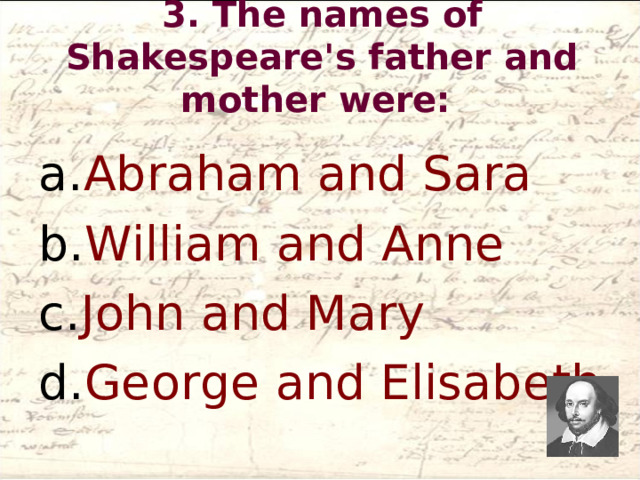 3. The names of Shakespeare's father and mother were:   Abraham and Sara  William and Anne John and Mary George and Elisabeth 
