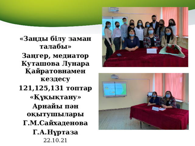 «Заңды білу заман талабы» Заңгер, медиатор Куташова Лунара Қайратовнамен кездесу 121,125,131 топтар «Құқықтану» Арнайы пән оқытушылары Г.М.Сайхаденова Г.А.Нұртаза 22.10.21  